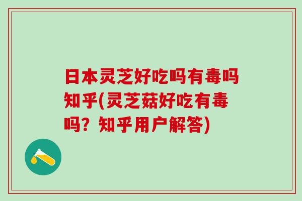 日本灵芝好吃吗有毒吗知乎(灵芝菇好吃有毒吗?知乎用户解答) 日本灵芝好吃吗有毒吗知乎(灵芝菇好吃有毒吗?知乎用户解答)