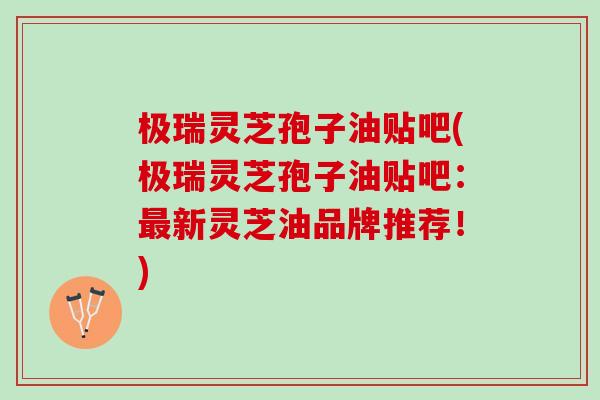 极瑞灵芝孢子油贴吧(极瑞灵芝孢子油贴吧:新灵芝油品牌推荐!) 极瑞灵芝孢子油贴吧(极瑞灵芝孢子油贴吧:新灵芝油品牌推荐!)