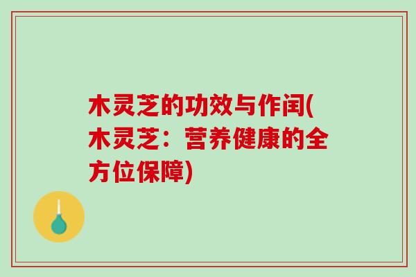 木灵芝的功效与作闰(木灵芝:营养健康的全方位保障) 木灵芝的功效与作闰(木灵芝:营养健康的全方位保障)