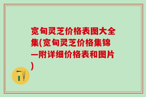 宽甸灵芝价格表图大全集(宽甸灵芝价格集锦—附详细价格表和图片)