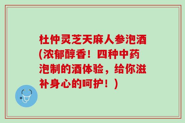 杜仲灵芝天麻人参泡酒(浓郁醇香！四种中药泡制的酒体验，给你滋补身心的呵护！)