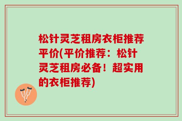 松针灵芝租房衣柜推荐平价(平价推荐：松针灵芝租房必备！超实用的衣柜推荐)
