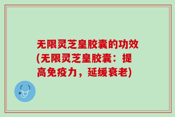 无限灵芝皇胶囊的功效(无限灵芝皇胶囊：提高免疫力，延缓衰老)
