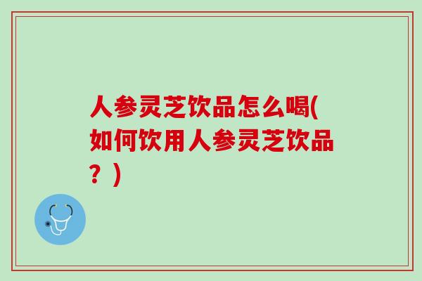 人参灵芝饮品怎么喝(如何饮用人参灵芝饮品？)