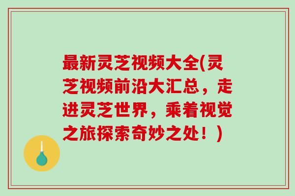 最新灵芝视频大全(灵芝视频前沿大汇总，走进灵芝世界，乘着视觉之旅探索奇妙之处！)