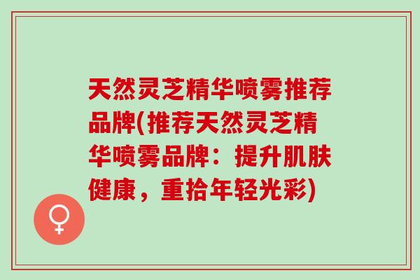 天然灵芝精华喷雾推荐品牌(推荐天然灵芝精华喷雾品牌：提升健康，重拾年轻光彩)