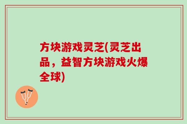 方块游戏灵芝(灵芝出品，益智方块游戏火爆全球)