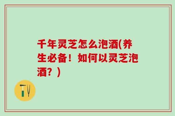千年灵芝怎么泡酒(养生必备！如何以灵芝泡酒？)