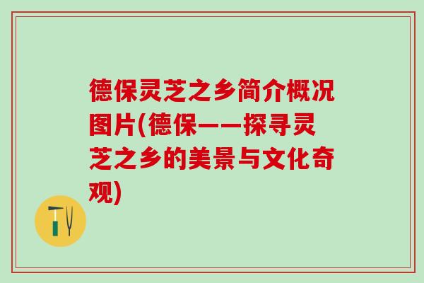 德保灵芝之乡简介概况图片(德保——探寻灵芝之乡的美景与文化奇观) 德保灵芝之乡简介概况图片(德保——探寻灵芝之乡的美景与文化奇观)