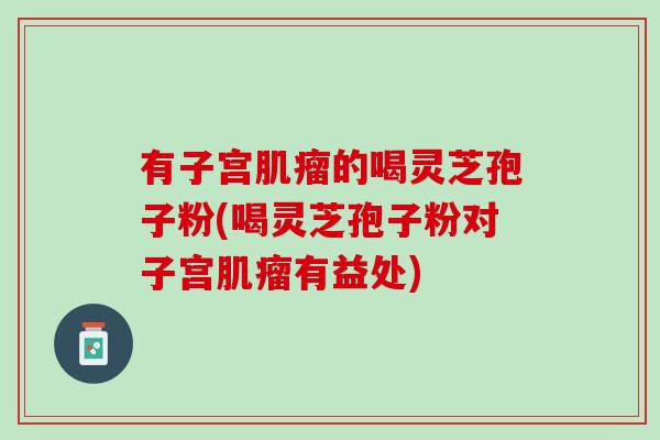 有子宫的喝灵芝孢子粉(喝灵芝孢子粉对子宫有益处) 有子宫的喝灵芝孢子粉(喝灵芝孢子粉对子宫有益处)