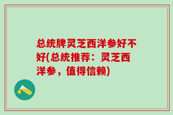 总统牌灵芝西洋参好不好(总统推荐:灵芝西洋参,值得信赖) 总统牌灵芝西洋参好不好(总统推荐:灵芝西洋参,值得信赖)