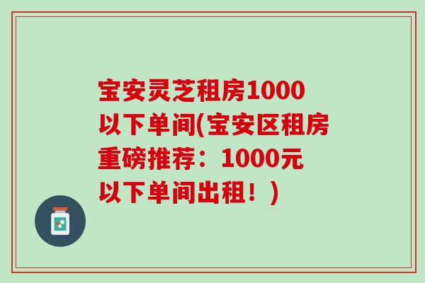 宝安灵芝租房1000以下单间(宝安区租房重磅推荐:1000元以下单间出租!) 宝安灵芝租房1000以下单间(宝安区租房重磅推荐:1000元以下单间出租!)