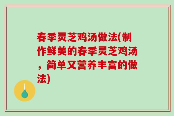 春季灵芝鸡汤做法(制作鲜美的春季灵芝鸡汤,简单又营养丰富的做法) 春季灵芝鸡汤做法(制作鲜美的春季灵芝鸡汤,简单又营养丰富的做法)