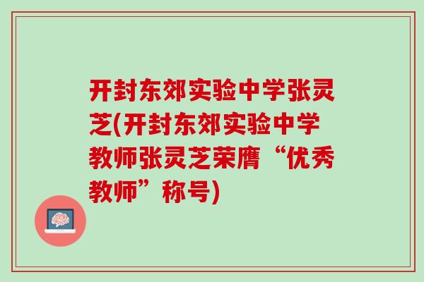 开封东郊实验中学张灵芝(开封东郊实验中学教师张灵芝荣膺“优秀教师”称号) 开封东郊实验中学张灵芝(开封东郊实验中学教师张灵芝荣膺“优秀教师”称号)