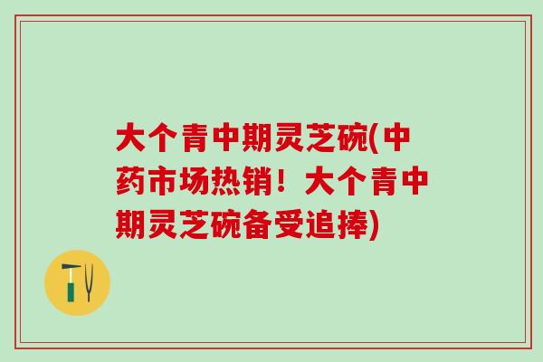 大个青中期灵芝碗(市场热销!大个青中期灵芝碗备受追捧) 大个青中期灵芝碗(市场热销!大个青中期灵芝碗备受追捧)