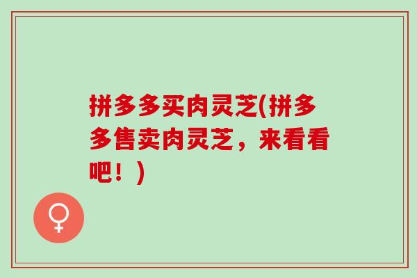 拼多多买肉灵芝(拼多多售卖肉灵芝，来看看吧！)