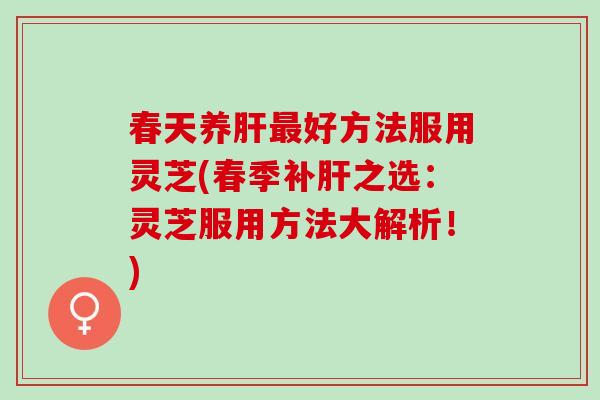 春天养好方法服用灵芝(春季补之选：灵芝服用方法大解析！)
