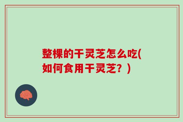 整棵的干灵芝怎么吃(如何食用干灵芝？)