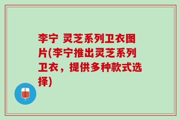 李宁 灵芝系列卫衣图片(李宁推出灵芝系列卫衣，提供多种款式选择)