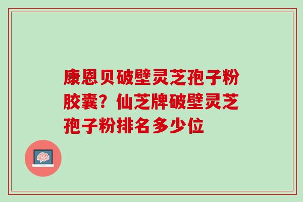 康恩贝破壁灵芝孢子粉胶囊?仙芝牌破壁灵芝孢子粉排名多少位 康恩贝破壁灵芝孢子粉胶囊?仙芝牌破壁灵芝孢子粉排名多少位