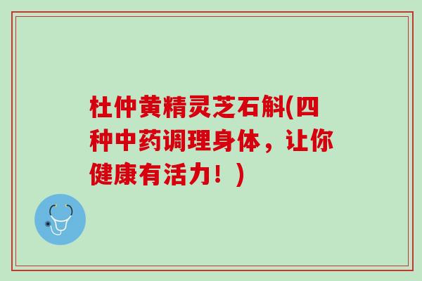 杜仲黄精灵芝石斛(四种中药调理身体，让你健康有活力！)