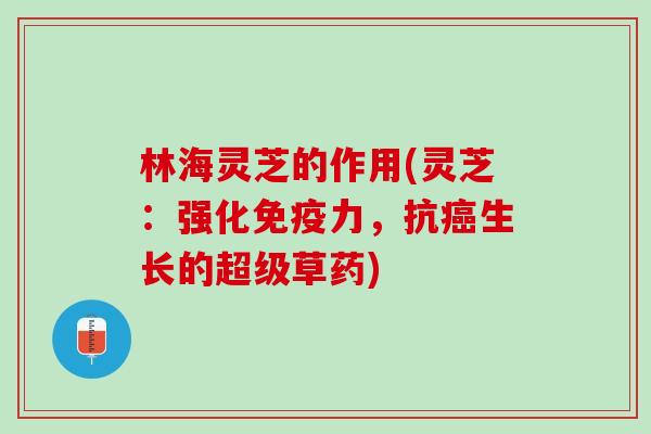 林海灵芝的作用(灵芝：强化免疫力，抗癌生长的超级草药)