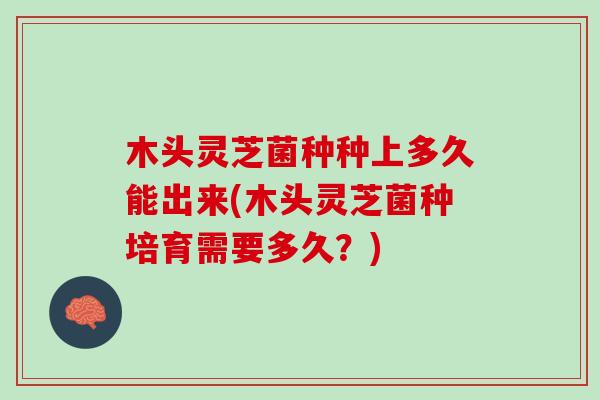 木头灵芝菌种种上多久能出来(木头灵芝菌种培育需要多久？)