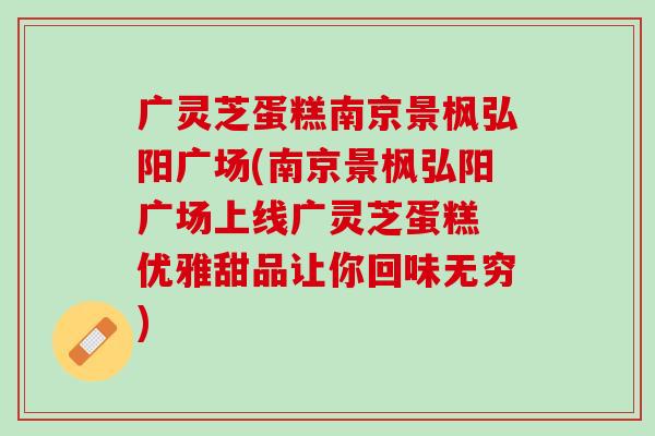广灵芝蛋糕南京景枫弘阳广场(南京景枫弘阳广场上线广灵芝蛋糕 优雅甜品让你回味无穷) 广灵芝蛋糕南京景枫弘阳广场(南京景枫弘阳广场上线广灵芝蛋糕 优雅甜品让你回味无穷)