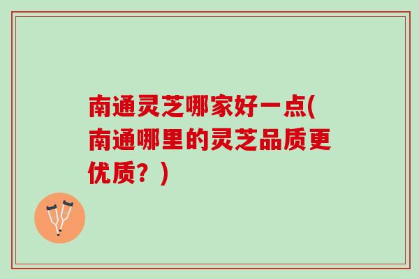 南通灵芝哪家好一点(南通哪里的灵芝品质更优质？)