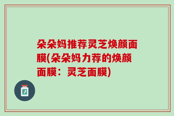 朵朵妈推荐灵芝焕颜面膜(朵朵妈力荐的焕颜面膜：灵芝面膜)