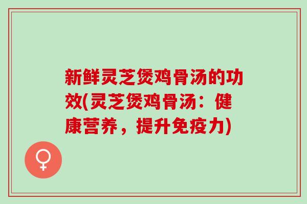 新鲜灵芝煲鸡骨汤的功效(灵芝煲鸡骨汤：健康营养，提升免疫力)