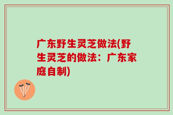 广东野生灵芝做法(野生灵芝的做法：广东家庭自制)