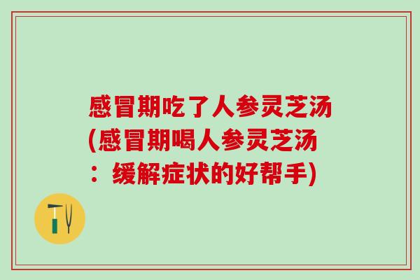 期吃了人参灵芝汤(期喝人参灵芝汤：缓解症状的好帮手)