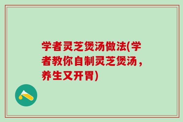 学者灵芝煲汤做法(学者教你自制灵芝煲汤，养生又开胃)