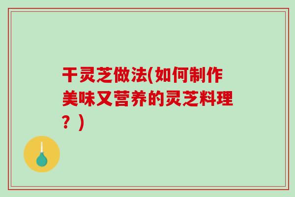 干灵芝做法(如何制作美味又营养的灵芝料理？)