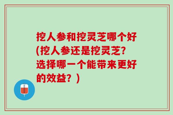 挖人参和挖灵芝哪个好(挖人参还是挖灵芝？选择哪一个能带来更好的效益？)