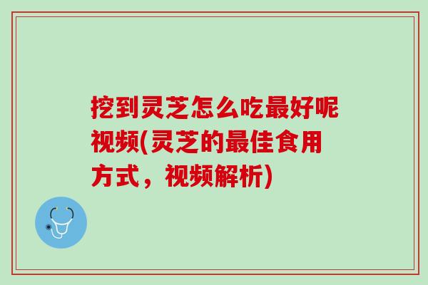 挖到灵芝怎么吃最好呢视频(灵芝的最佳食用方式，视频解析)
