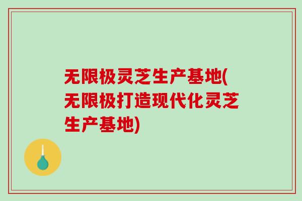 无限极灵芝生产基地(无限极打造现代化灵芝生产基地)