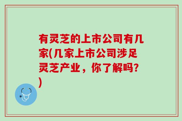 有灵芝的上市公司有几家(几家上市公司涉足灵芝产业，你了解吗？)