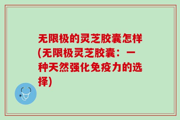 无限极的灵芝胶囊怎样(无限极灵芝胶囊:一种天然强化免疫力的选择) 无限极的灵芝胶囊怎样(无限极灵芝胶囊:一种天然强化免疫力的选择)