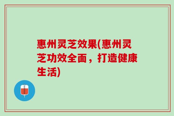 惠州灵芝效果(惠州灵芝功效全面,打造健康生活) 惠州灵芝效果(惠州灵芝功效全面,打造健康生活)