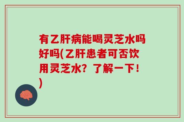 有乙肝病能喝灵芝水吗好吗(乙肝患者可否饮用灵芝水？了解一下！)