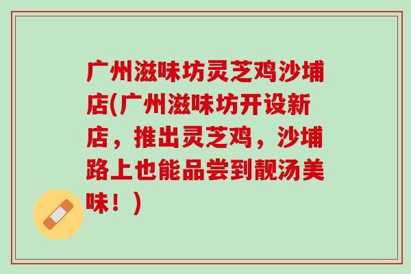广州滋味坊灵芝鸡沙埔店(广州滋味坊开设新店,推出灵芝鸡,沙埔路上也能品尝到靓汤美味!) 广州滋味坊灵芝鸡沙埔店(广州滋味坊开设新店,推出灵芝鸡,沙埔路上也能品尝到靓汤美味!)