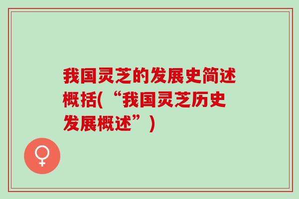 我国灵芝的发展史简述概括(“我国灵芝历史发展概述”) 我国灵芝的发展史简述概括(“我国灵芝历史发展概述”)
