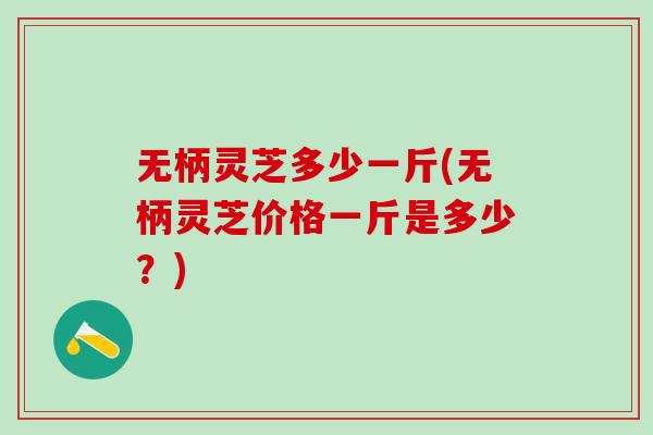 无柄灵芝多少一斤(无柄灵芝价格一斤是多少？)