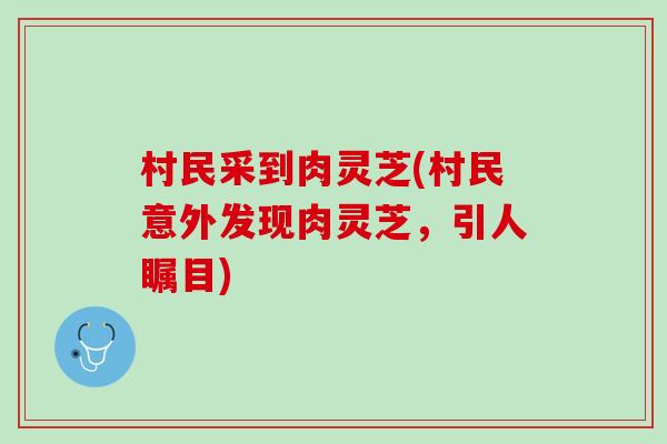 村民采到肉灵芝(村民意外发现肉灵芝,引人瞩目) 村民采到肉灵芝(村民意外发现肉灵芝,引人瞩目)