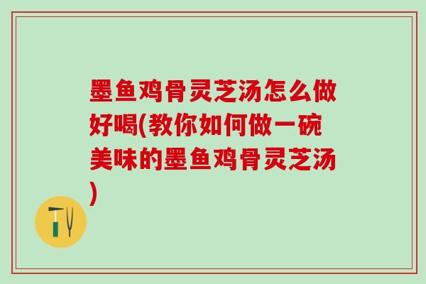 墨鱼鸡骨灵芝汤怎么做好喝(教你如何做一碗美味的墨鱼鸡骨灵芝汤)