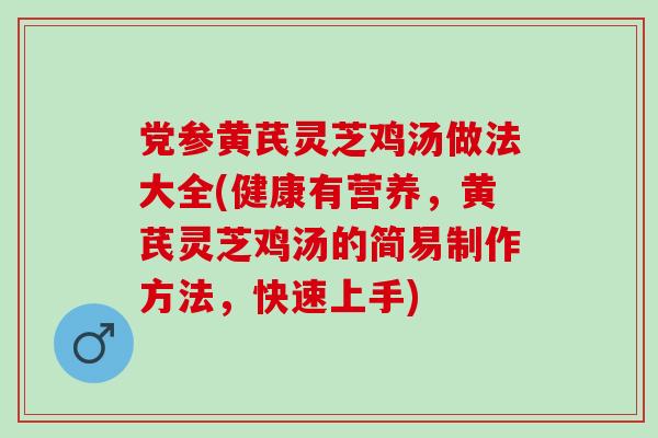 党参黄芪灵芝鸡汤做法大全(健康有营养，黄芪灵芝鸡汤的简易制作方法，快速上手)