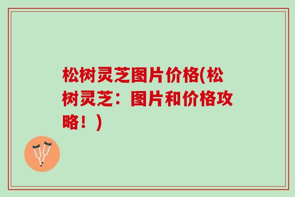 松树灵芝图片价格(松树灵芝：图片和价格攻略！)