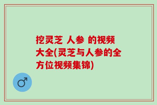 挖灵芝 人参 的视频大全(灵芝与人参的全方位视频集锦) 挖灵芝 人参 的视频大全(灵芝与人参的全方位视频集锦)